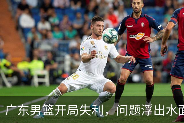 广东男篮开局失利，问题浮出水面，调整任重道远