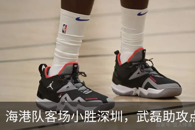 海港队客场小胜深圳，武磊助攻点燃全场激情