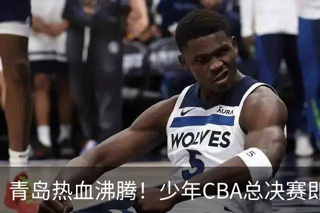 青岛热血沸腾！少年CBA总决赛即将揭幕